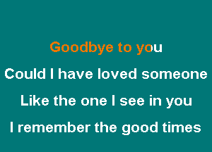 Goodbye to you
Could I have loved someone
Like the one I see in you

I remember the good times