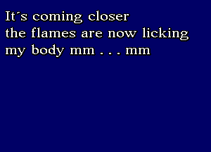 It's coming closer
the flames are now licking
my body mm . . . mm