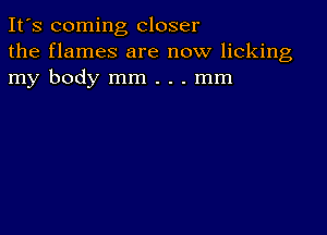 It's coming closer
the flames are now licking
my body mm . . . mm