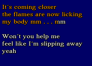 It's coming Closer
the flames are now licking
my body mm . . . mm

Won't you help me
feel like I'm slipping away
yeah