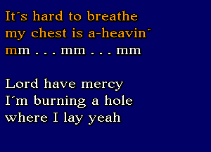 It's hard to breathe
my chest is a-heavin'
mm...mm...mm

Lord have mercy
I'm burning a hole
Where I lay yeah