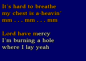 It's hard to breathe
my chest is a-heavin'
mm...mm...mm

Lord have mercy
I'm burning a hole
Where I lay yeah