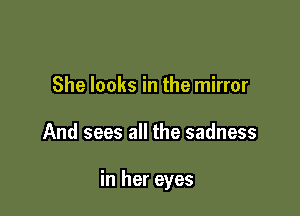 She looks in the mirror

And sees all the sadness

in her eyes