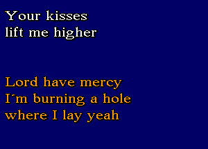 Your kisses
lift me higher

Lord have mercy
I'm burning a hole
Where I lay yeah