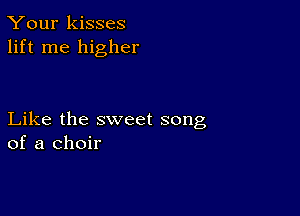 Your kisses
lift me higher

Like the sweet song
of a choir