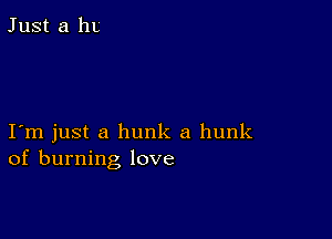 Just a ht

I m just a hunk a hunk
of burning love