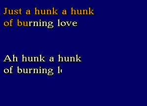 Just a hunk a hunk
of burning love

Ah hunk a hunk
of burning l.