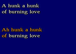 A hunk a hunk
of burning love

Ah hunk a hunk
of burning love