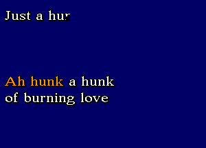 Just a hur

Ah hunk a hunk
of burning love