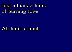 Just a hunk a hunk
of burning love

Ah hunk a hunk