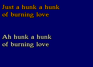 Just a hunk a hunk
of burning love

Ah hunk a hunk
of burning love