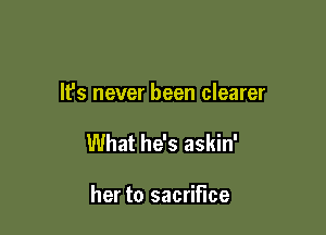 It's never been clearer

What he's askin'

her to sacrifice