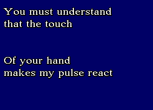 You must understand
that the touch

Of your hand
makes my pulse react