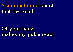 You must understand
that the touch

Of your hand
makes my pulse react