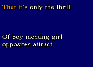 That it's only the thrill

Of boy meeting girl
opposites attract