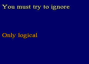 You must try to ignore

Only logical