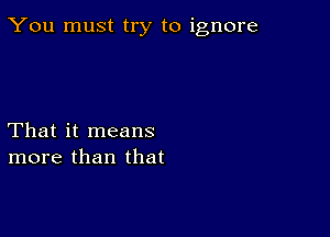 You must try to ignore

That it means
more than that