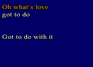 0h what's love
got to do

Got to do with it