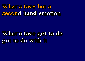 TWhat's love but a
second hand emotion

XVhat's love got to do
got to do with it