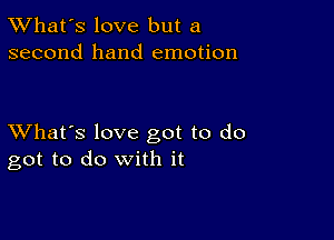 TWhat's love but a
second hand emotion

XVhat's love got to do
got to do with it