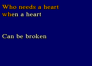 TWho needs a heart
When a heart

Can be broken