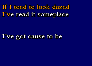 If I tend to look dazed
I've read it someplace

I ve got cause to be