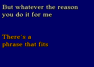 But whatever the reason
you do it for me

There's a
phrase that fits