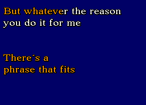 But whatever the reason
you do it for me

There's a
phrase that fits