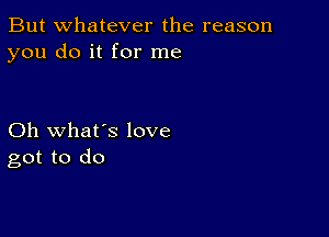 But whatever the reason
you do it for me

Oh what's love
got to do