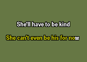 She'll have to be kind

She can't even be his for now