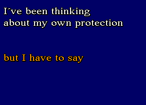 I've been thinking
about my own protection

but I have to say