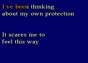 I've been thinking
about my own protection

It scares me to
feel this way