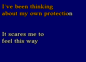 I've been thinking
about my own protection

It scares me to
feel this way