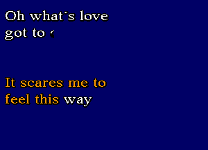 0h what's love
got to f

It scares me to
feel this way