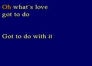 0h what's love
got to do

Got to do with it