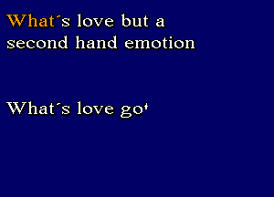 TWhat's love but a
second hand emotion

XVhat's love go'