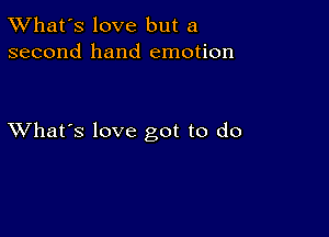 TWhat's love but a
second hand emotion

XVhat's love got to do