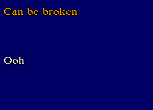 Can be broken