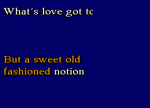 TWhat's love got tc

But a sweet old
fashioned notion