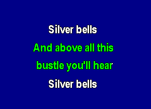 Silver bells
And above all this

bustle you'll hear

Silver bells