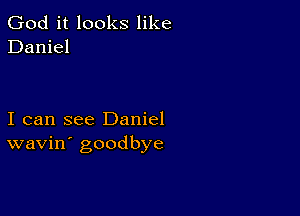 God it looks like
Daniel

I can see Daniel
wavin' goodbye