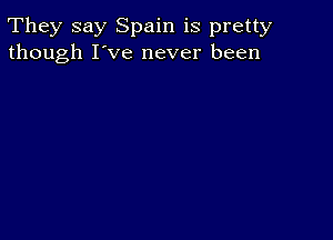 They say Spain is pretty
though I've never been