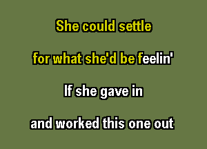 She could settle

for what she'd be feelin'

If she gave in

and worked this one out