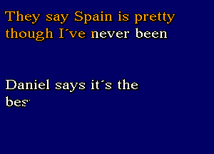 They say Spain is pretty
though I've never been

Daniel says it's the
bes