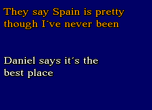 They say Spain is pretty
though I've never been

Daniel says it's the
best place