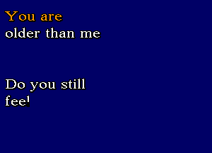 You are
older than me

Do you still
fee'