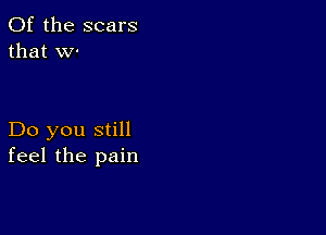 0f the scars
that w-

Do you still
feel the pain