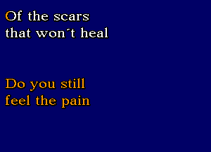 0f the scars
that won't heal

Do you still
feel the pain