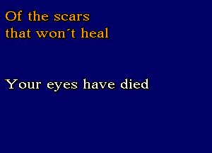 0f the scars
that won't heal

Your eyes have died