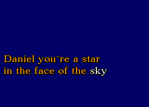 Daniel you're a star
in the face of the sky